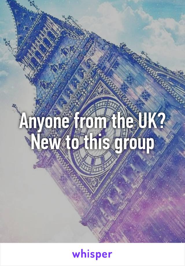 Anyone from the UK? New to this group