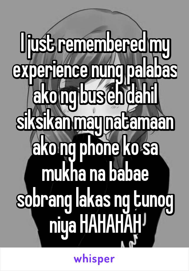 I just remembered my experience nung palabas ako ng bus eh dahil siksikan may natamaan ako ng phone ko sa mukha na babae sobrang lakas ng tunog niya HAHAHAH
