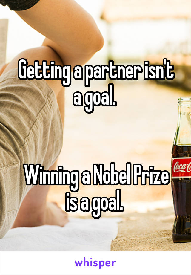 Getting a partner isn't a goal. 


Winning a Nobel Prize is a goal. 