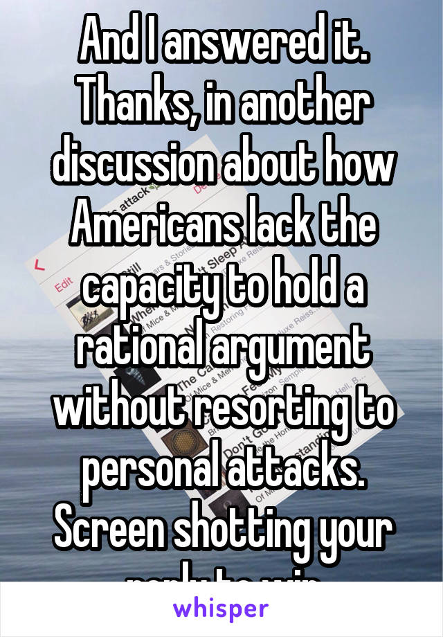 And I answered it.
Thanks, in another discussion about how Americans lack the capacity to hold a rational argument without resorting to personal attacks. Screen shotting your reply to win