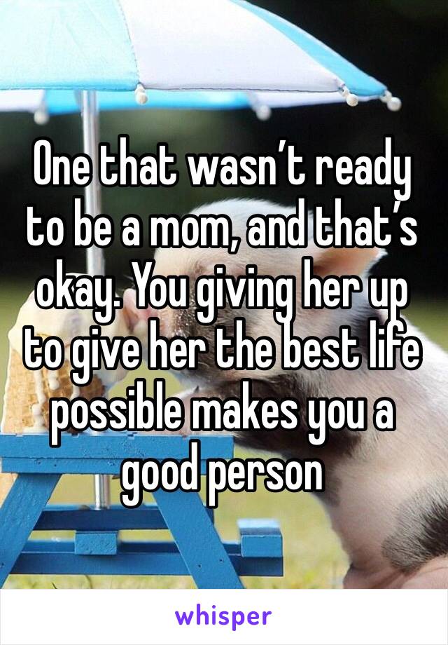 One that wasn’t ready to be a mom, and that’s okay. You giving her up to give her the best life possible makes you a good person 