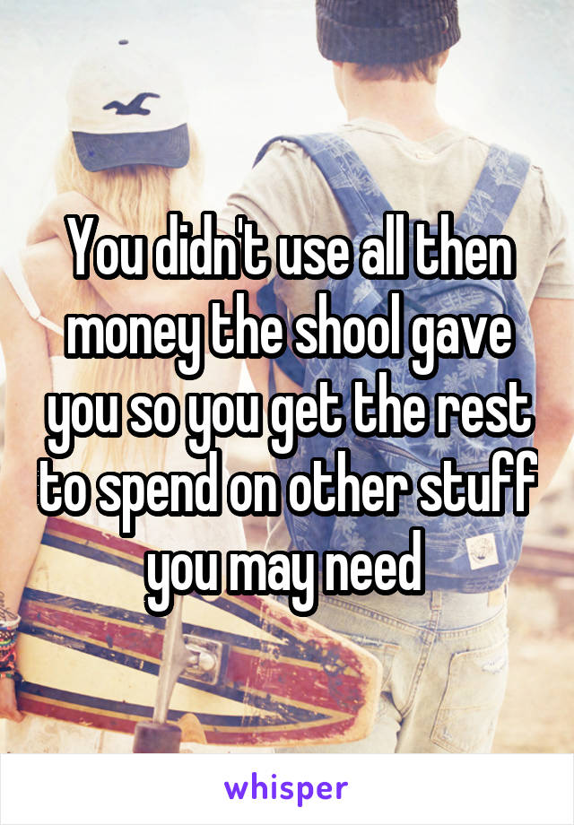 You didn't use all then money the shool gave you so you get the rest to spend on other stuff you may need 
