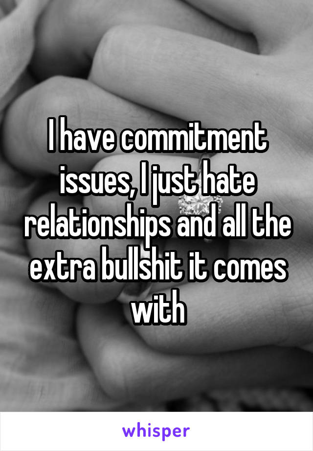 I have commitment issues, I just hate relationships and all the extra bullshit it comes with
