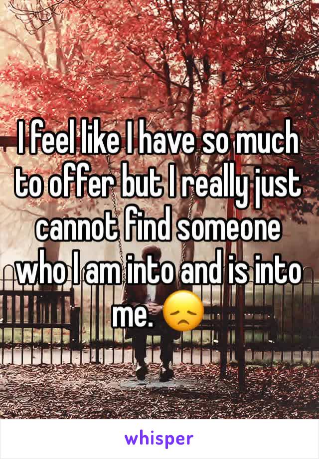 I feel like I have so much to offer but I really just cannot find someone who I am into and is into me. 😞