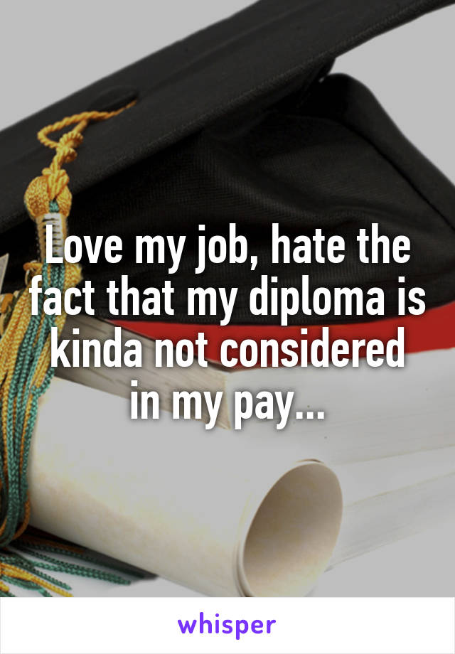 Love my job, hate the fact that my diploma is kinda not considered in my pay...