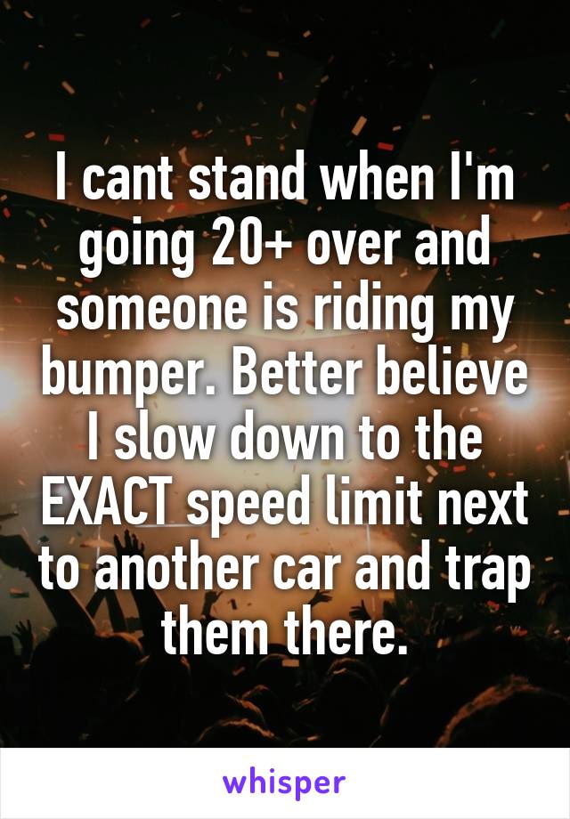 I cant stand when I'm going 20+ over and someone is riding my bumper. Better believe I slow down to the EXACT speed limit next to another car and trap them there.