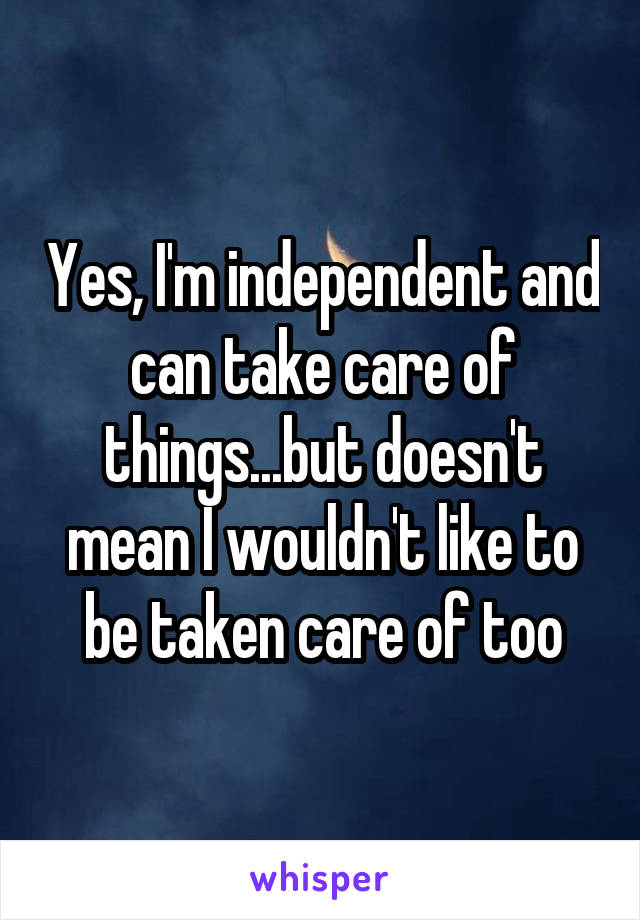Yes, I'm independent and can take care of things...but doesn't mean I wouldn't like to be taken care of too