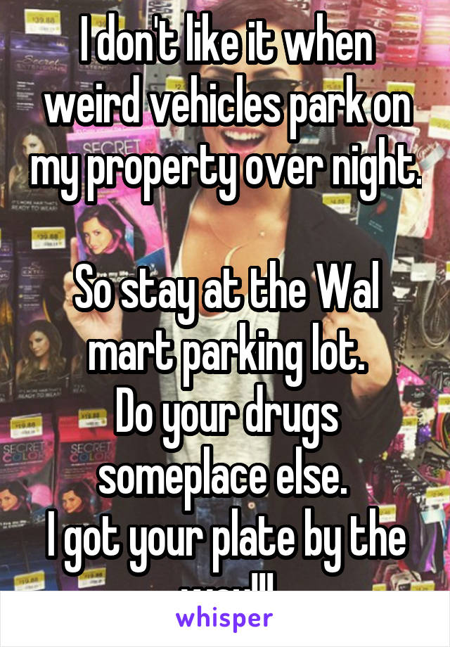 I don't like it when weird vehicles park on my property over night. 
So stay at the Wal mart parking lot.
Do your drugs someplace else. 
I got your plate by the way!!!