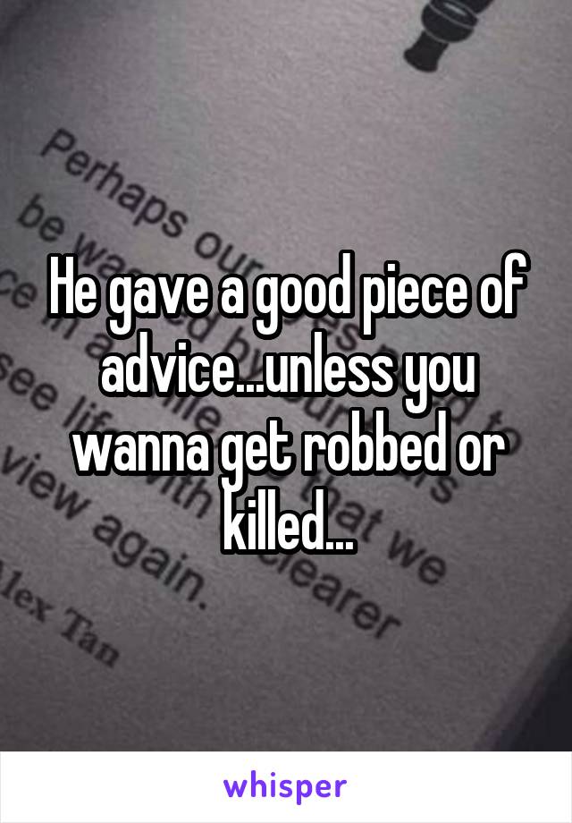 He gave a good piece of advice...unless you wanna get robbed or killed...