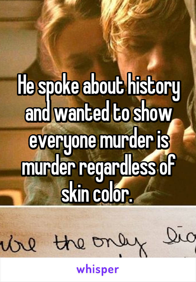 He spoke about history and wanted to show everyone murder is murder regardless of skin color. 