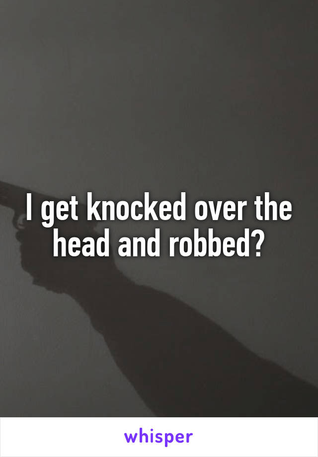 I get knocked over the head and robbed?