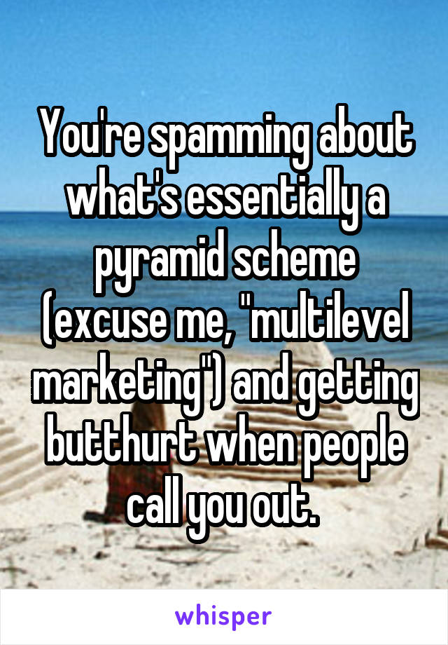 You're spamming about what's essentially a pyramid scheme (excuse me, "multilevel marketing") and getting butthurt when people call you out. 