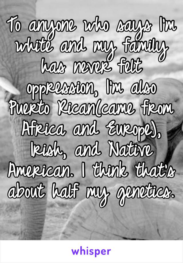 To anyone who says I’m white and my family has never felt oppression, I’m also Puerto Rican(came from Africa and Europe), Irish, and Native American. I think that’s about half my genetics.