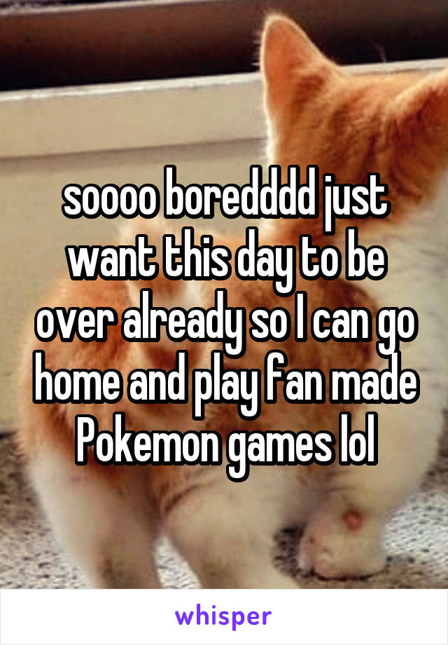 soooo boredddd just want this day to be over already so I can go home and play fan made Pokemon games lol