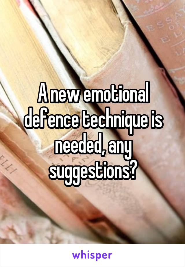 A new emotional defence technique is needed, any suggestions?