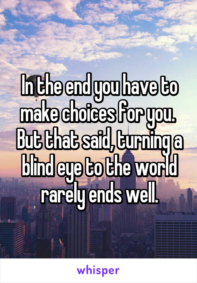 In the end you have to make choices for you.  But that said, turning a blind eye to the world rarely ends well.