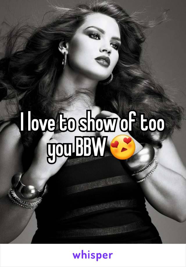 I love to show of too you BBW😍