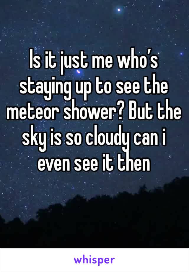 Is it just me who’s staying up to see the meteor shower? But the sky is so cloudy can i even see it then