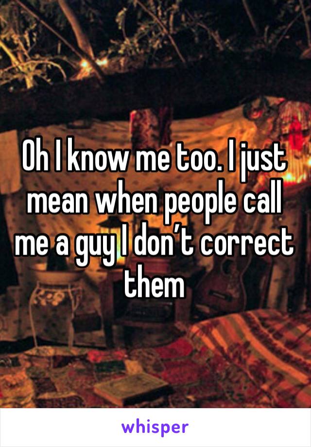 Oh I know me too. I just mean when people call me a guy I don’t correct them