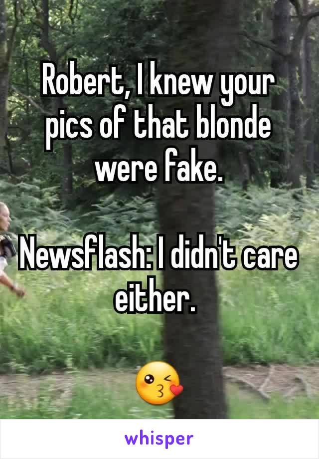 Robert, I knew your pics of that blonde were fake.

Newsflash: I didn't care either. 

😘