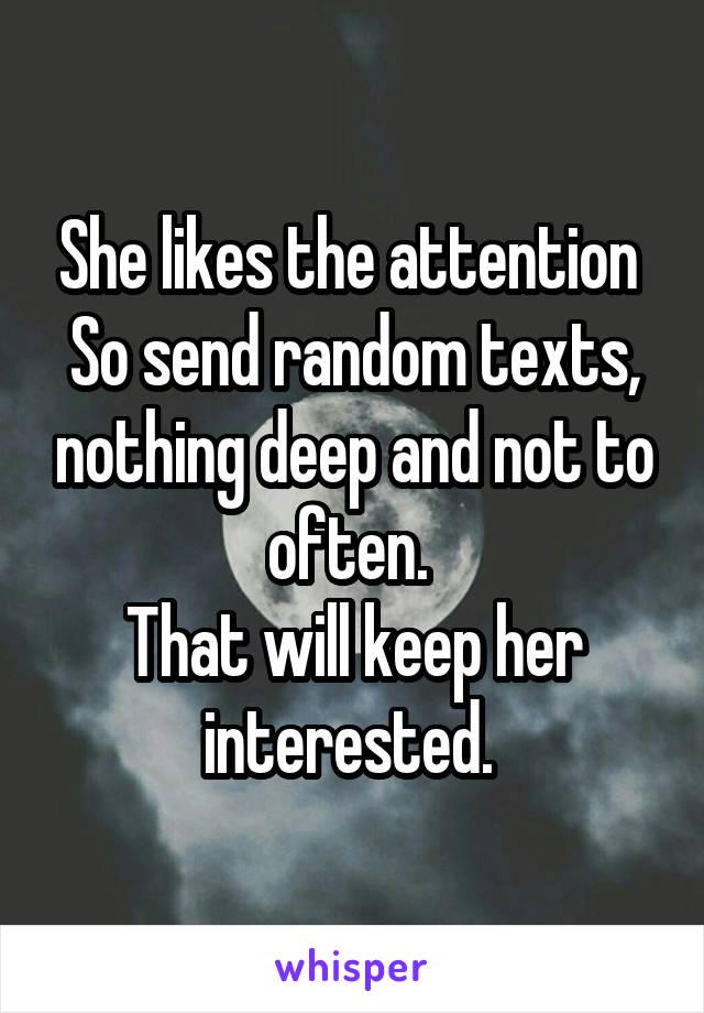 She likes the attention 
So send random texts, nothing deep and not to often. 
That will keep her interested. 