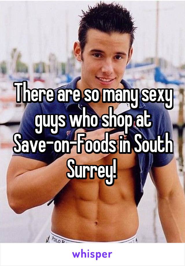 There are so many sexy guys who shop at Save-on-Foods in South Surrey! 