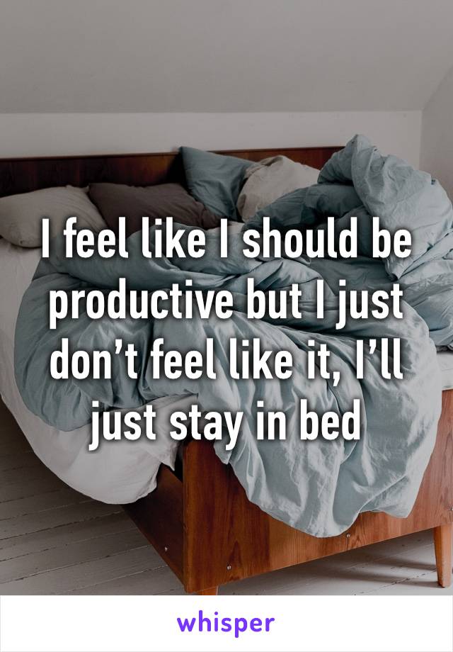 I feel like I should be productive but I just don’t feel like it, I’ll just stay in bed 