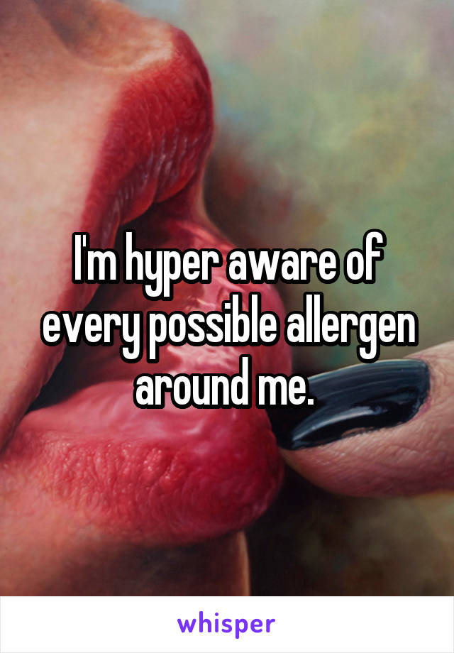 I'm hyper aware of every possible allergen around me. 