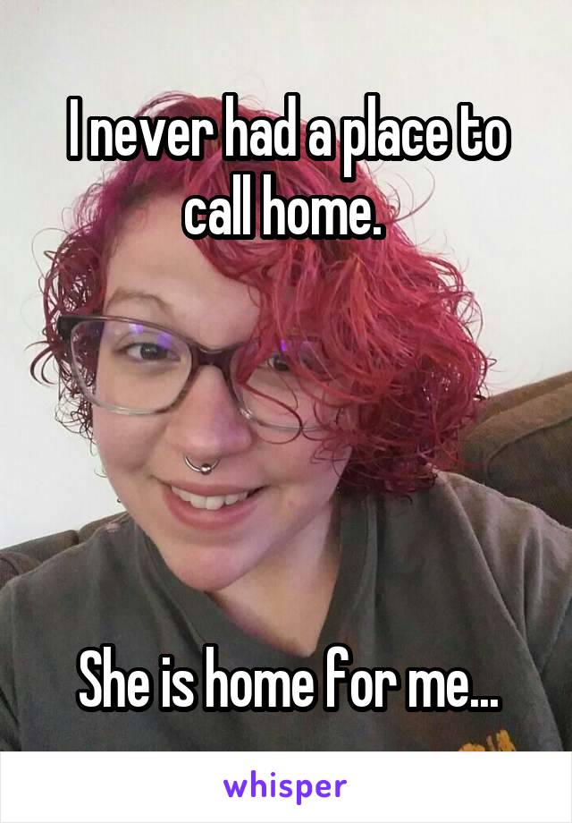 I never had a place to call home. 





She is home for me...
