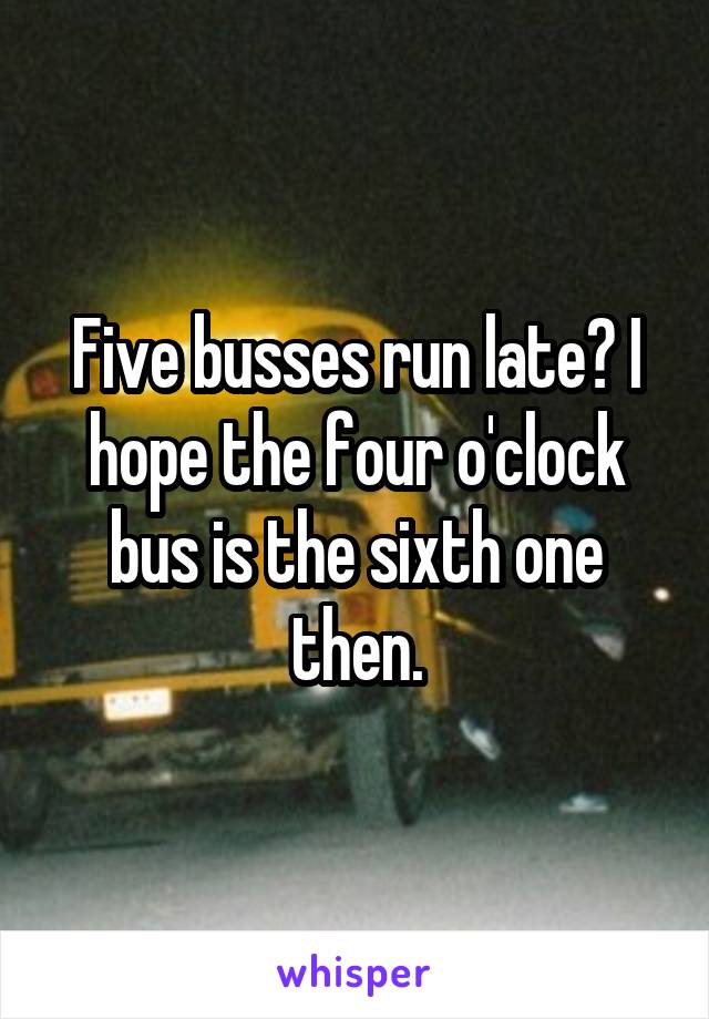 Five busses run late? I hope the four o'clock bus is the sixth one then.