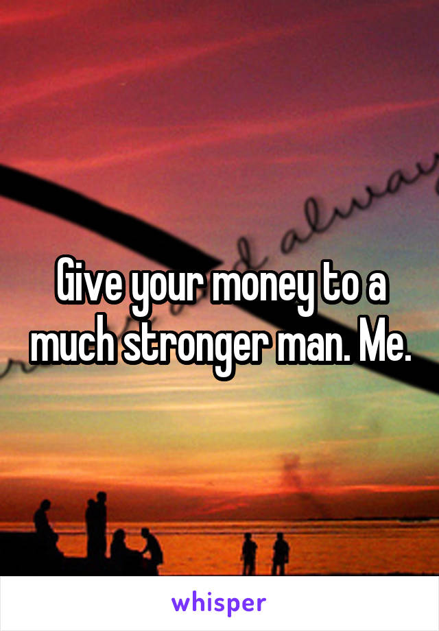 Give your money to a much stronger man. Me.