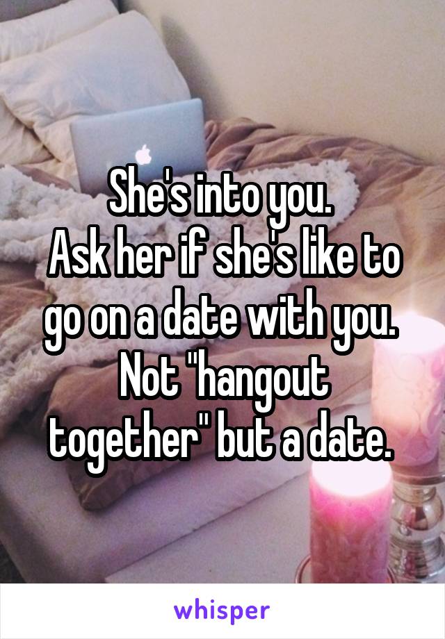 She's into you. 
Ask her if she's like to go on a date with you. 
Not "hangout together" but a date. 