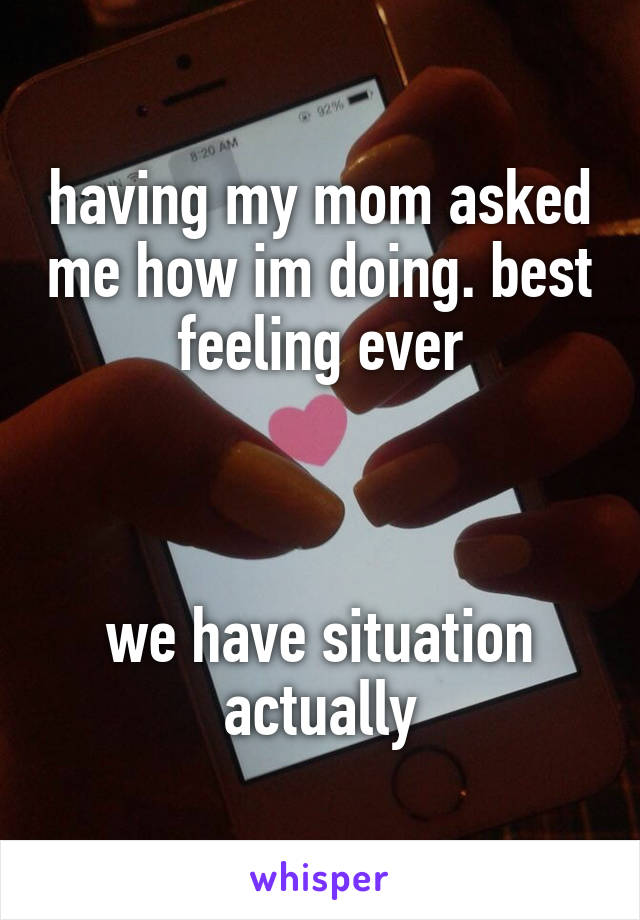 having my mom asked me how im doing. best feeling ever



we have situation actually