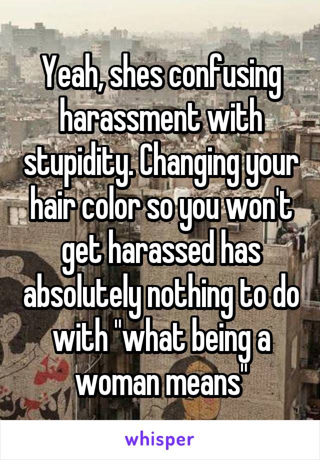 Yeah, shes confusing harassment with stupidity. Changing your hair color so you won't get harassed has absolutely nothing to do with "what being a woman means"