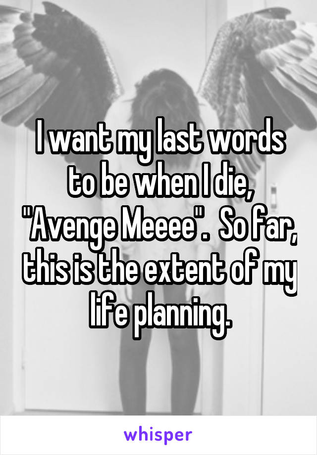 I want my last words to be when I die, "Avenge Meeee".  So far, this is the extent of my life planning.