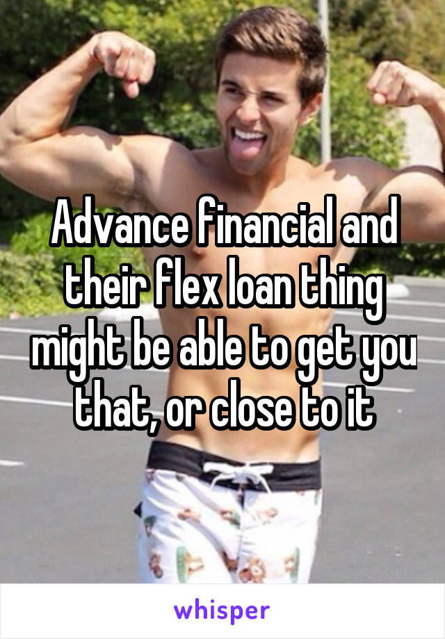 Advance financial and their flex loan thing might be able to get you that, or close to it