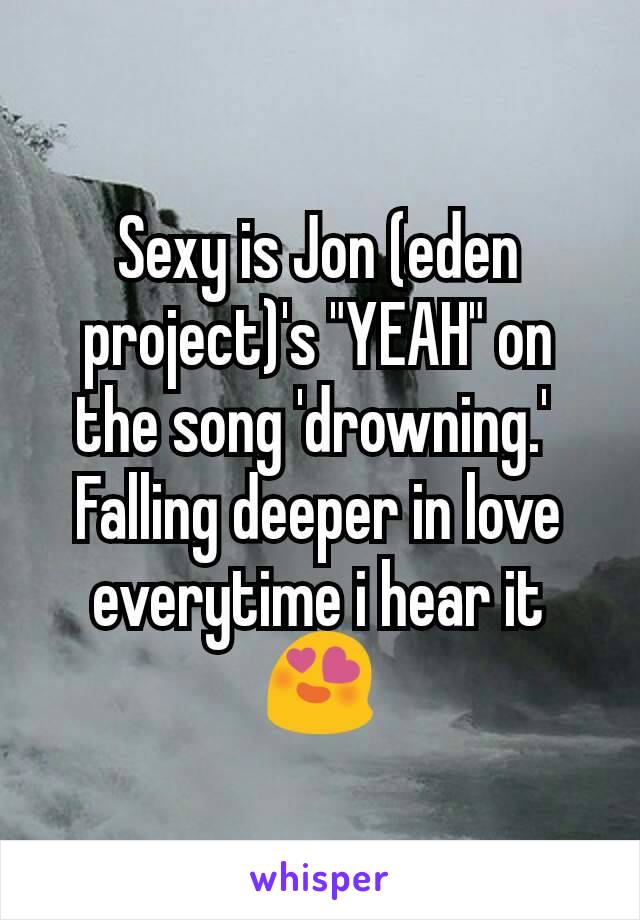 Sexy is Jon (eden project)'s "YEAH" on the song 'drowning.' 
Falling deeper in love everytime i hear it 😍