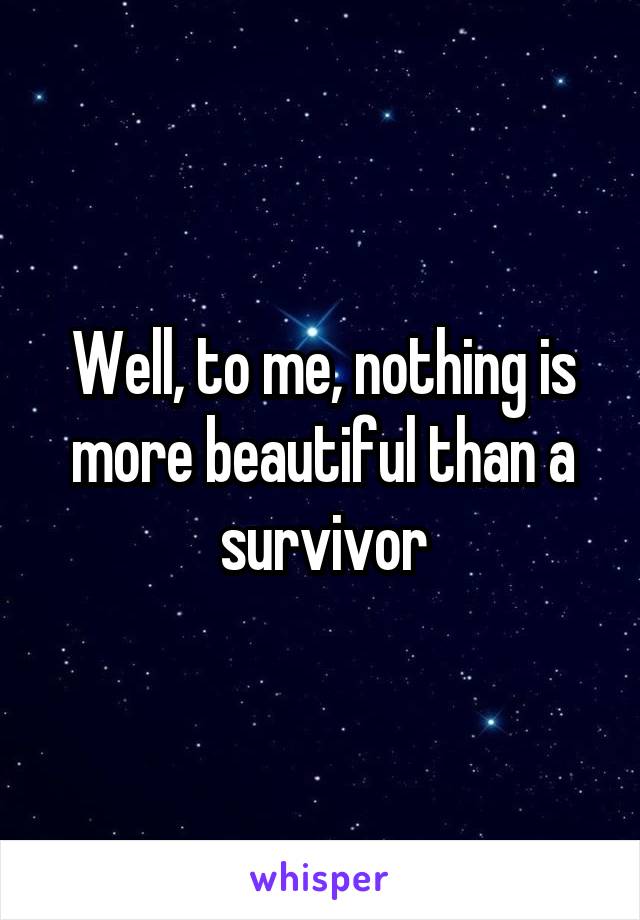 Well, to me, nothing is more beautiful than a survivor