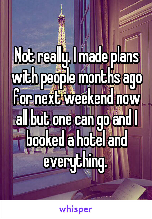 Not really. I made plans with people months ago for next weekend now all but one can go and I booked a hotel and everything. 