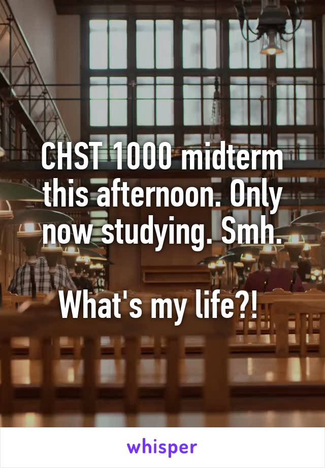 CHST 1000 midterm this afternoon. Only now studying. Smh.

What's my life?! 