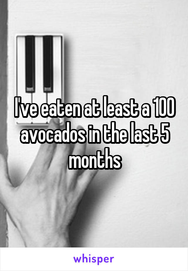 I've eaten at least a 100 avocados in the last 5 months