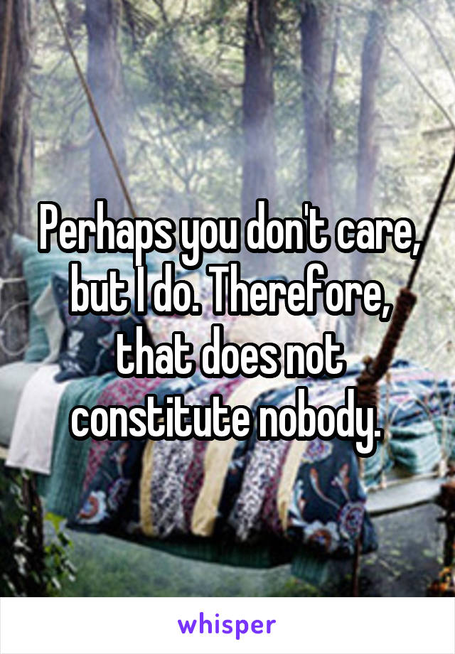 Perhaps you don't care, but I do. Therefore, that does not constitute nobody. 
