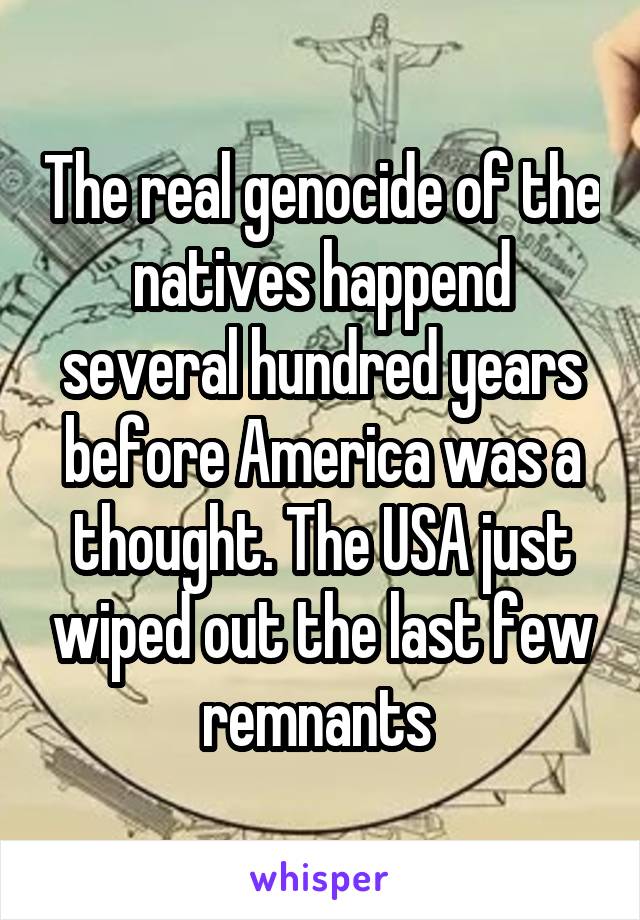 The real genocide of the natives happend several hundred years before America was a thought. The USA just wiped out the last few remnants 