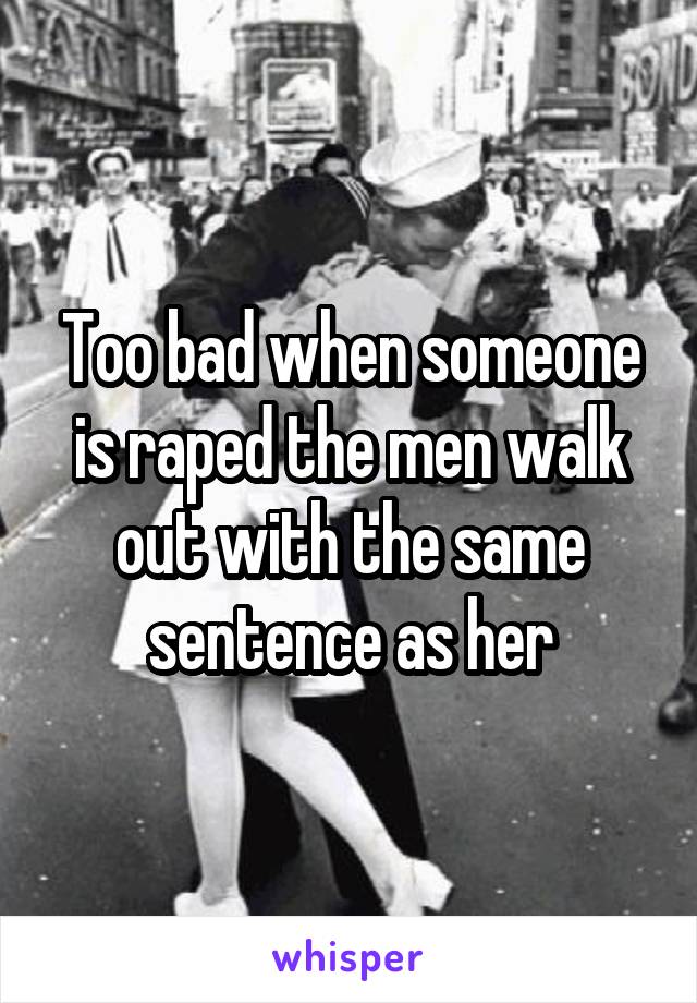 Too bad when someone is raped the men walk out with the same sentence as her