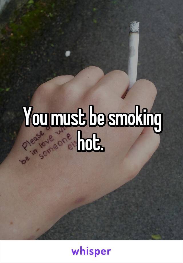 You must be smoking hot. 