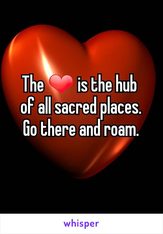 The ❤ is the hub 
of all sacred places.
Go there and roam.