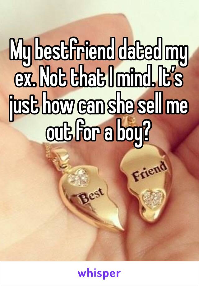 My bestfriend dated my ex. Not that I mind. It’s just how can she sell me out for a boy?