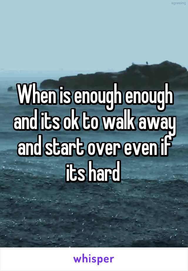 When is enough enough and its ok to walk away and start over even if its hard 