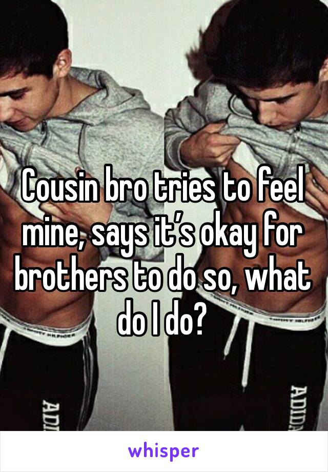 Cousin bro tries to feel mine, says it’s okay for brothers to do so, what do I do?
