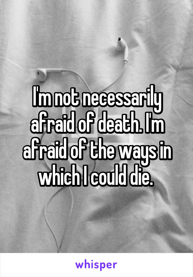 I'm not necessarily afraid of death. I'm afraid of the ways in which I could die. 